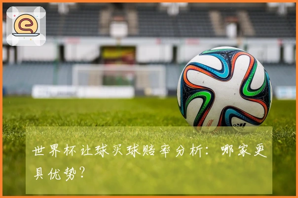 世界杯让球买球赔率分析：哪家更具优势？