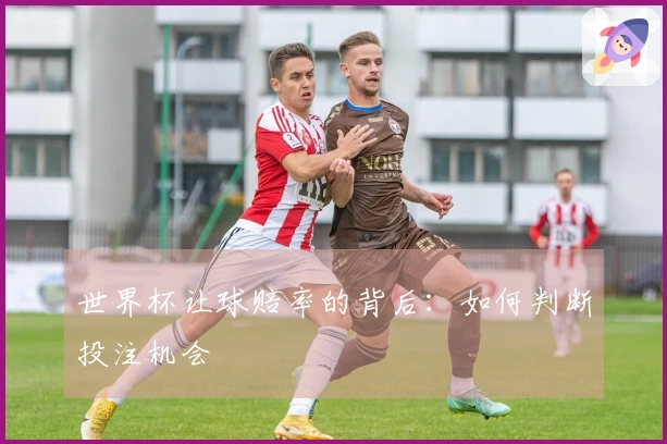 世界杯让球赔率的背后：如何判断投注机会