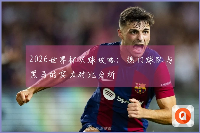 2026世界杯买球攻略：热门球队与黑马的实力对比分析
