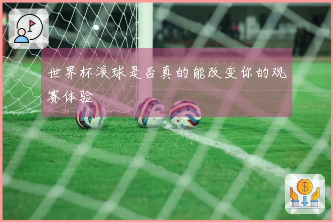 世界杯滚球是否真的能改变你的观赛体验