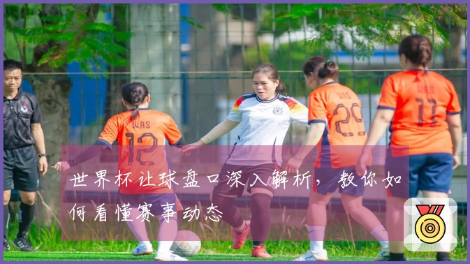 世界杯让球盘口深入解析，教你如何看懂赛事动态