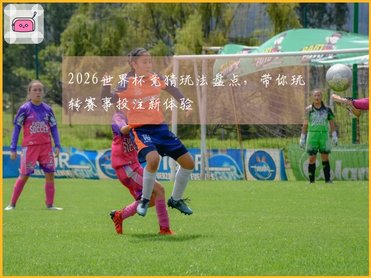2026世界杯竞猜玩法盘点，带你玩转赛事投注新体验