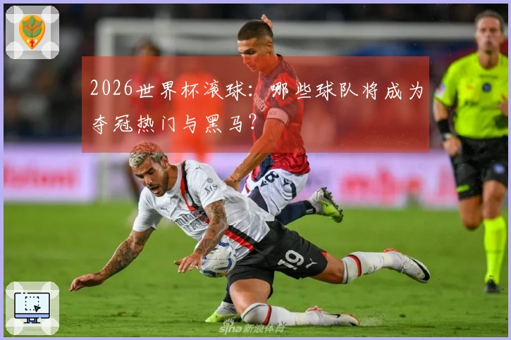 2026世界杯滚球：哪些球队将成为夺冠热门与黑马？