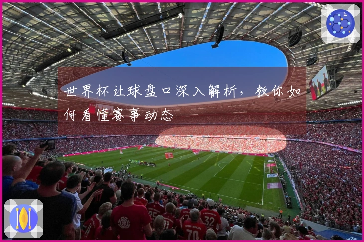 世界杯让球盘口深入解析，教你如何看懂赛事动态