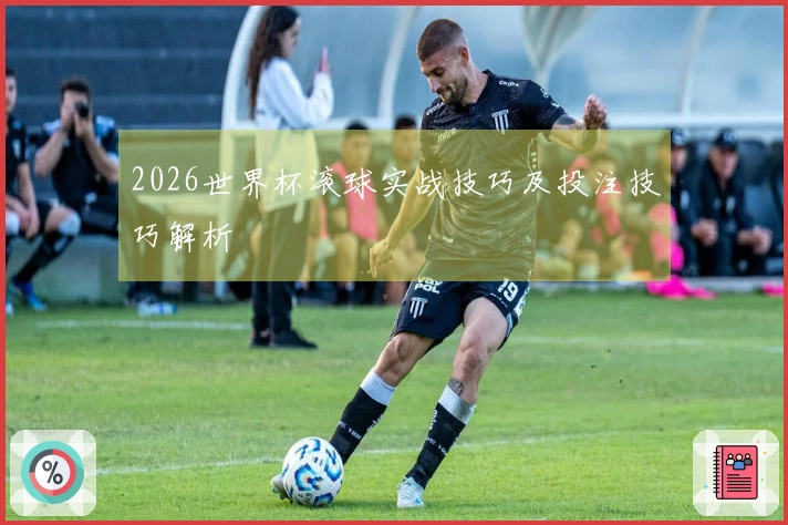 2026世界杯滚球实战技巧及投注技巧解析