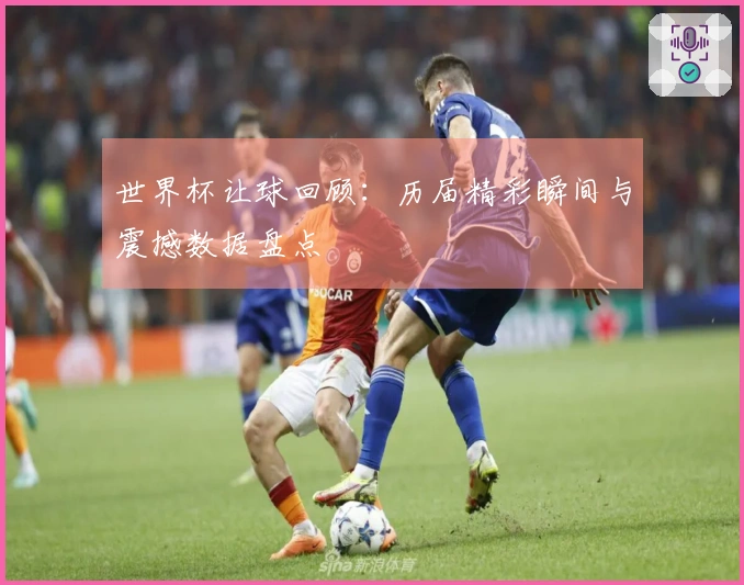 世界杯让球回顾：历届精彩瞬间与震撼数据盘点