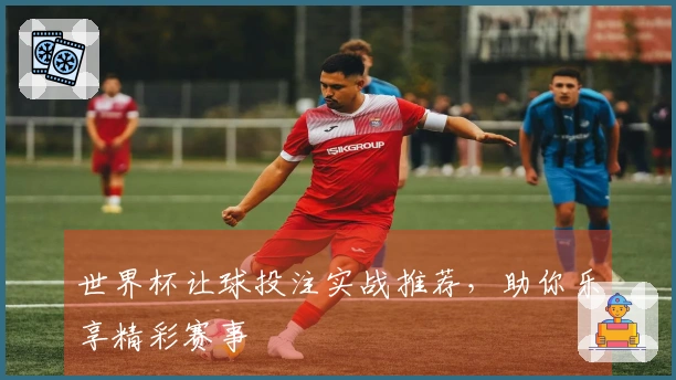 世界杯让球投注实战推荐，助你乐享精彩赛事