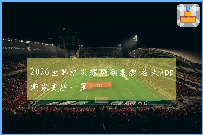 2026世界杯买球热潮来袭 各大App哪家更胜一筹