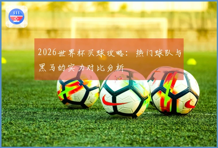 2026世界杯买球攻略：热门球队与黑马的实力对比分析
