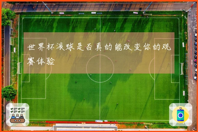 世界杯滚球是否真的能改变你的观赛体验
