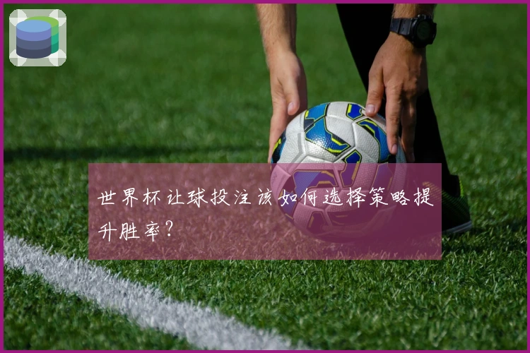 世界杯让球投注该如何选择策略提升胜率？