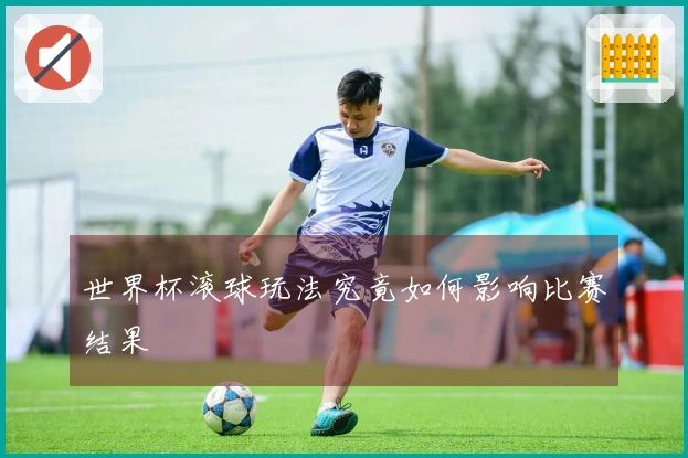 世界杯滚球玩法究竟如何影响比赛结果
