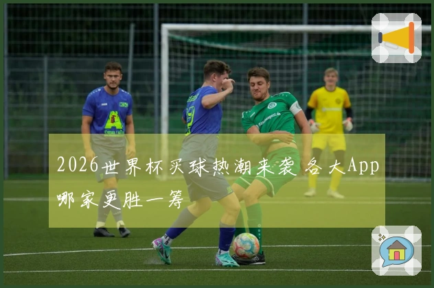 2026世界杯买球热潮来袭 各大App哪家更胜一筹