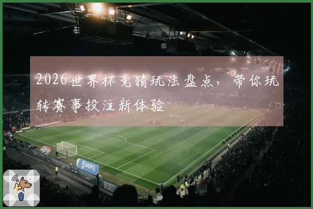 2026世界杯竞猜玩法盘点，带你玩转赛事投注新体验