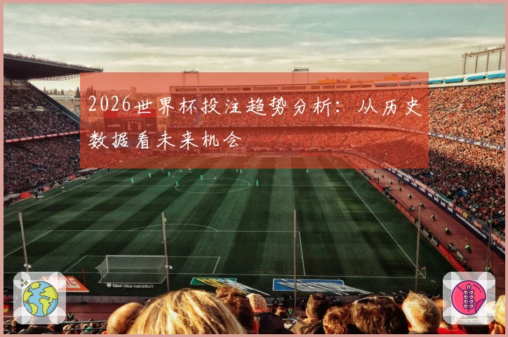2026世界杯投注趋势分析：从历史数据看未来机会