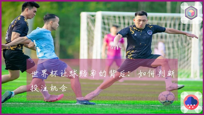 世界杯让球赔率的背后：如何判断投注机会